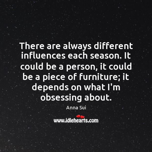 There are always different influences each season. It could be a person, Anna Sui Picture Quote