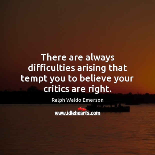 There are always difficulties arising that tempt you to believe your critics are right. 