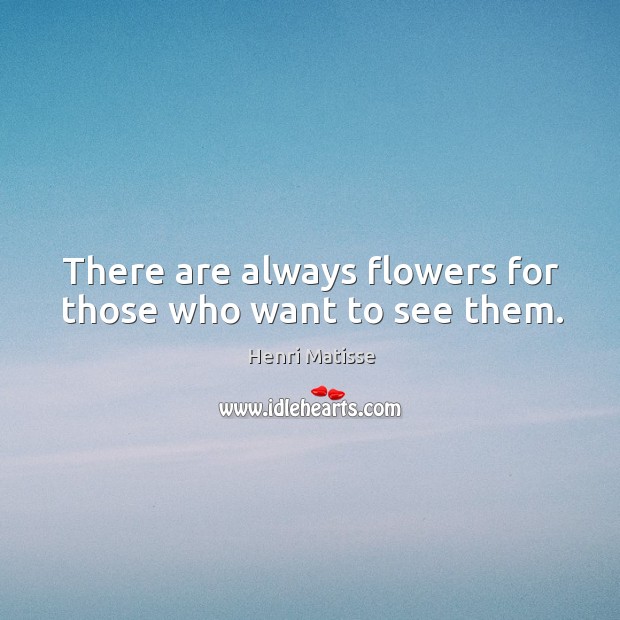 There are always flowers for those who want to see them. Henri Matisse Picture Quote
