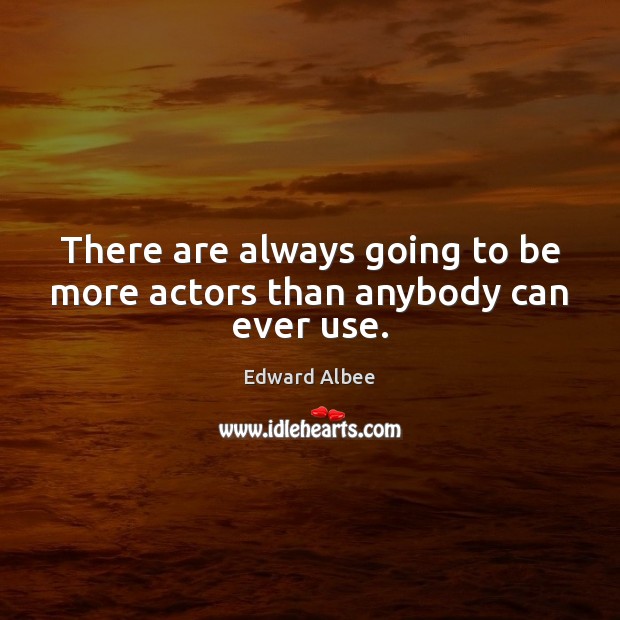 There are always going to be more actors than anybody can ever use. Edward Albee Picture Quote