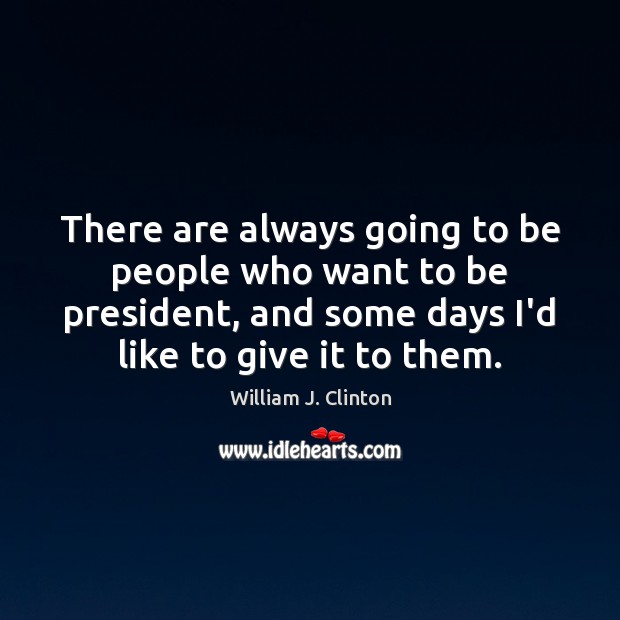 There are always going to be people who want to be president, William J. Clinton Picture Quote
