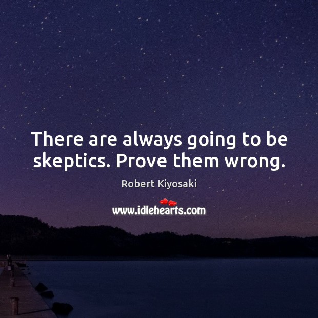 There are always going to be skeptics. Prove them wrong. Robert Kiyosaki Picture Quote