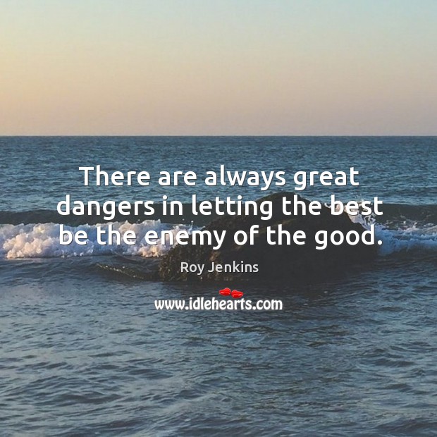 There are always great dangers in letting the best be the enemy of the good. Roy Jenkins Picture Quote