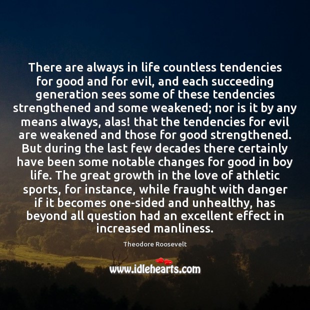 There are always in life countless tendencies for good and for evil, Theodore Roosevelt Picture Quote