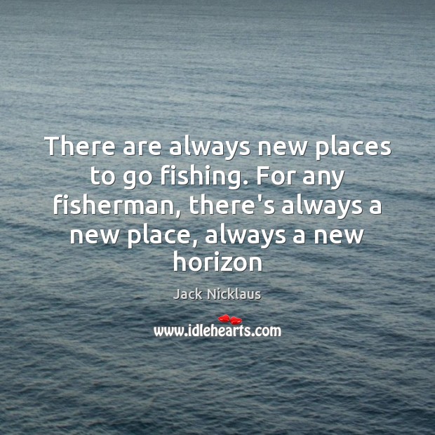 There are always new places to go fishing. For any fisherman, there’s Jack Nicklaus Picture Quote