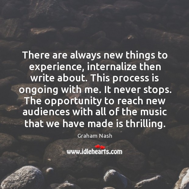 There are always new things to experience, internalize then write about. Graham Nash Picture Quote