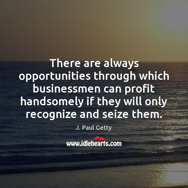 There are always opportunities through which businessmen can profit handsomely if they J. Paul Getty Picture Quote