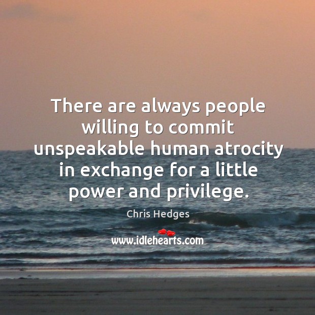 There are always people willing to commit unspeakable human atrocity in exchange Chris Hedges Picture Quote