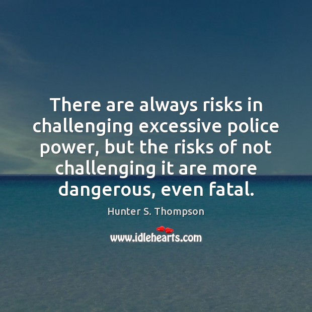 There are always risks in challenging excessive police power, but the risks Hunter S. Thompson Picture Quote