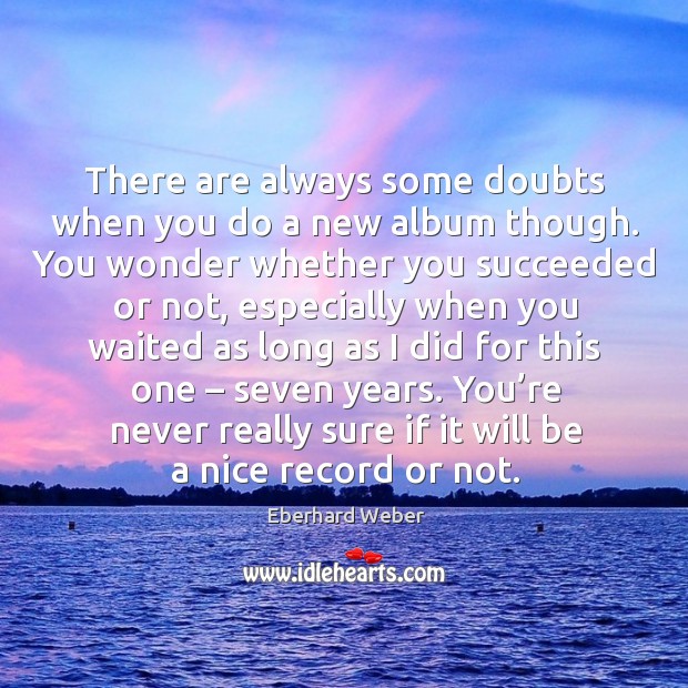 There are always some doubts when you do a new album though. Eberhard Weber Picture Quote