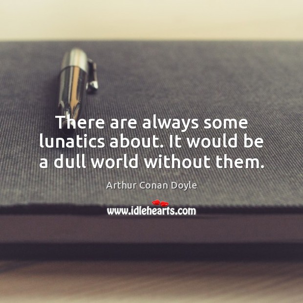 There are always some lunatics about. It would be a dull world without them. Arthur Conan Doyle Picture Quote