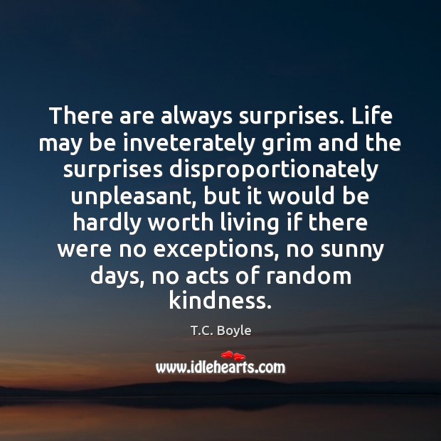 There are always surprises. Life may be inveterately grim and the surprises T.C. Boyle Picture Quote