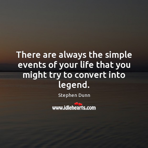 There are always the simple events of your life that you might try to convert into legend. Stephen Dunn Picture Quote