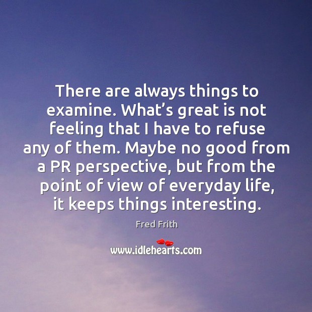 There are always things to examine. What’s great is not feeling that I have to refuse any of them. Fred Frith Picture Quote