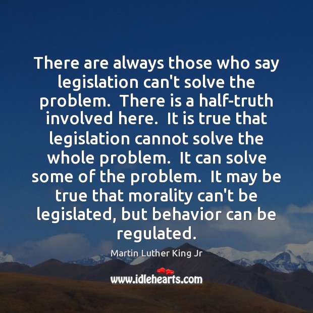There are always those who say legislation can’t solve the problem.  There Martin Luther King Jr Picture Quote