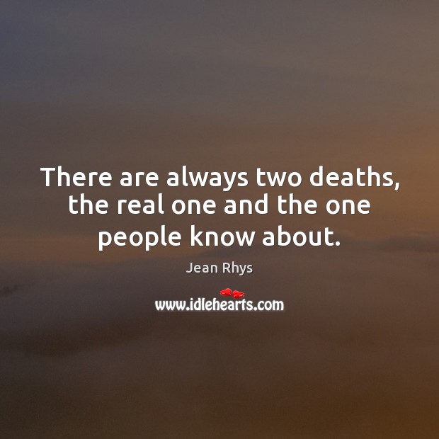 There are always two deaths, the real one and the one people know about. Jean Rhys Picture Quote
