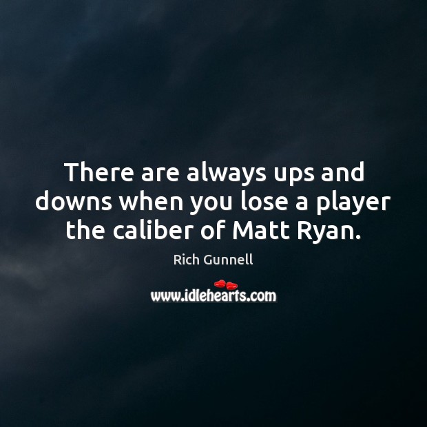 There are always ups and downs when you lose a player the caliber of Matt Ryan. Rich Gunnell Picture Quote