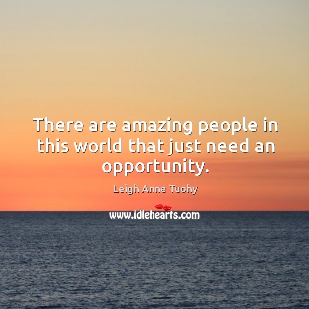 There are amazing people in this world that just need an opportunity. Leigh Anne Tuohy Picture Quote