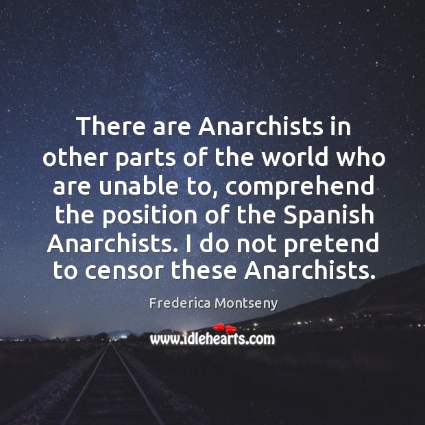 There are anarchists in other parts of the world who are unable to, comprehend the position of the spanish anarchists. Frederica Montseny Picture Quote