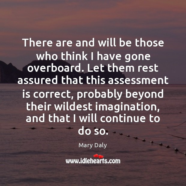 There are and will be those who think I have gone overboard. Mary Daly Picture Quote
