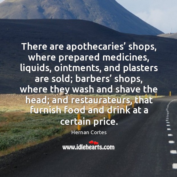 There are apothecaries’ shops, where prepared medicines, liquids, ointments, and plasters are sold Hernan Cortes Picture Quote