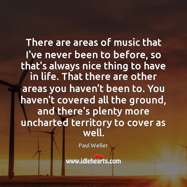There are areas of music that I’ve never been to before, so Paul Weller Picture Quote