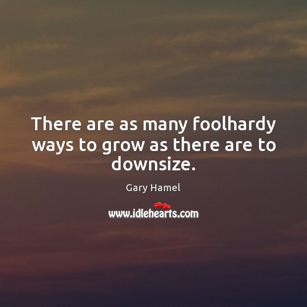 There are as many foolhardy ways to grow as there are to downsize. Gary Hamel Picture Quote