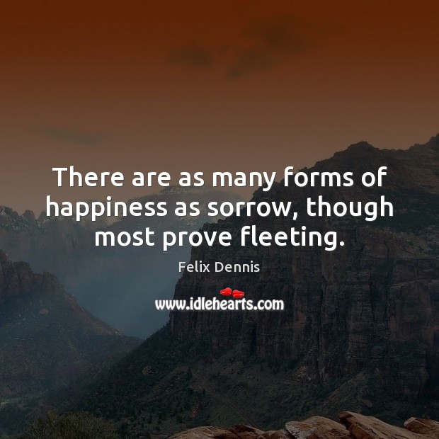 There are as many forms of happiness as sorrow, though most prove fleeting. Felix Dennis Picture Quote