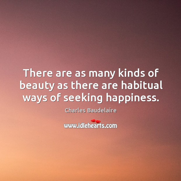 There are as many kinds of beauty as there are habitual ways of seeking happiness. Charles Baudelaire Picture Quote