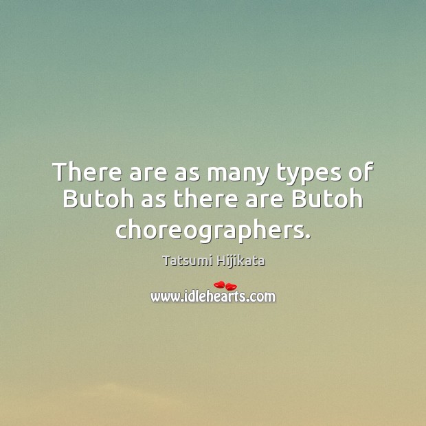 There are as many types of Butoh as there are Butoh choreographers. Tatsumi Hijikata Picture Quote