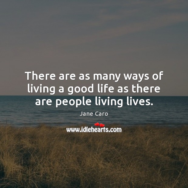 There are as many ways of living a good life as there are people living lives. Jane Caro Picture Quote