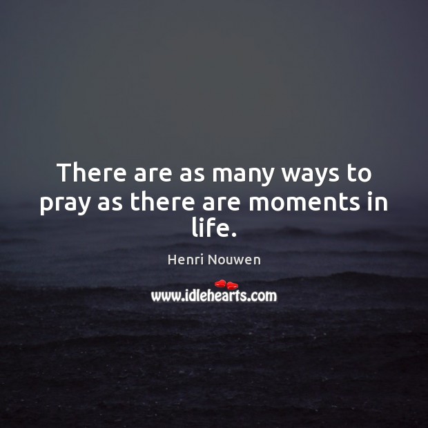 There are as many ways to pray as there are moments in life. Henri Nouwen Picture Quote