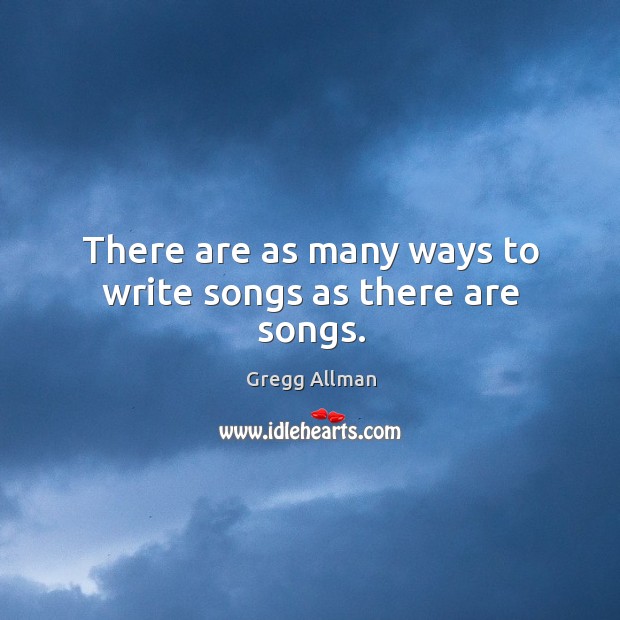 There are as many ways to write songs as there are songs. Gregg Allman Picture Quote