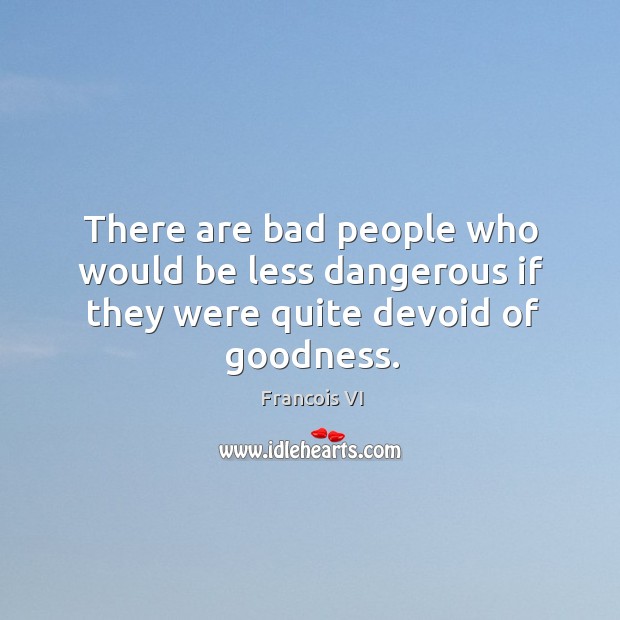There are bad people who would be less dangerous if they were quite devoid of goodness. Duc De La Rochefoucauld Picture Quote