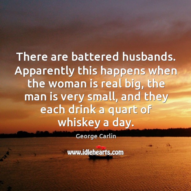 There are battered husbands. Apparently this happens when the woman is real George Carlin Picture Quote