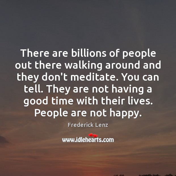 There are billions of people out there walking around and they don’t 