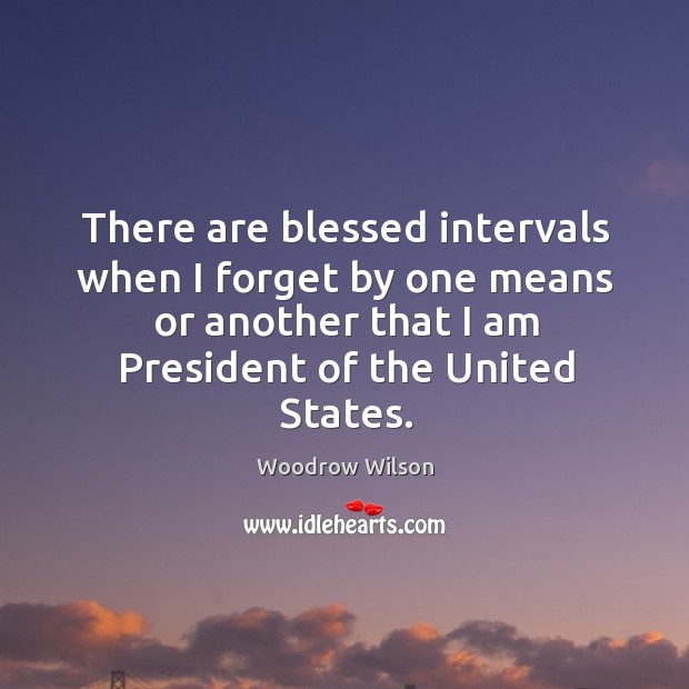There are blessed intervals when I forget by one means or another that I am president of the united states. Woodrow Wilson Picture Quote