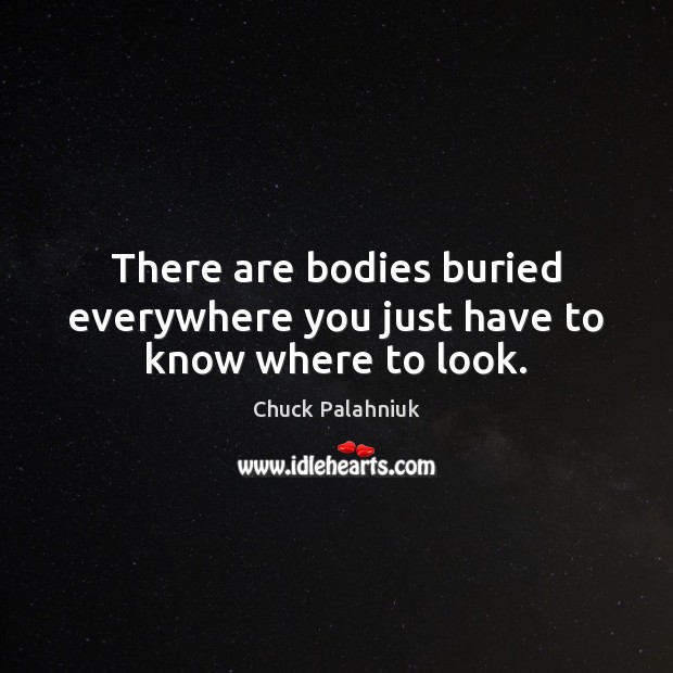 There are bodies buried everywhere you just have to know where to look. Chuck Palahniuk Picture Quote
