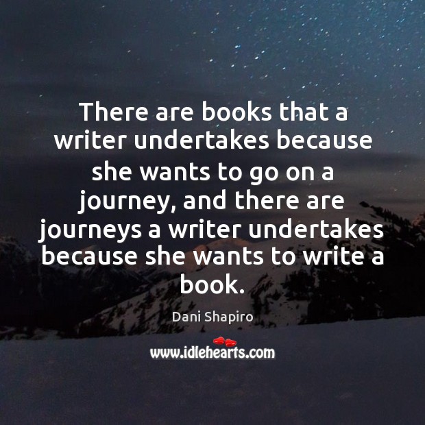 There are books that a writer undertakes because she wants to go Dani Shapiro Picture Quote