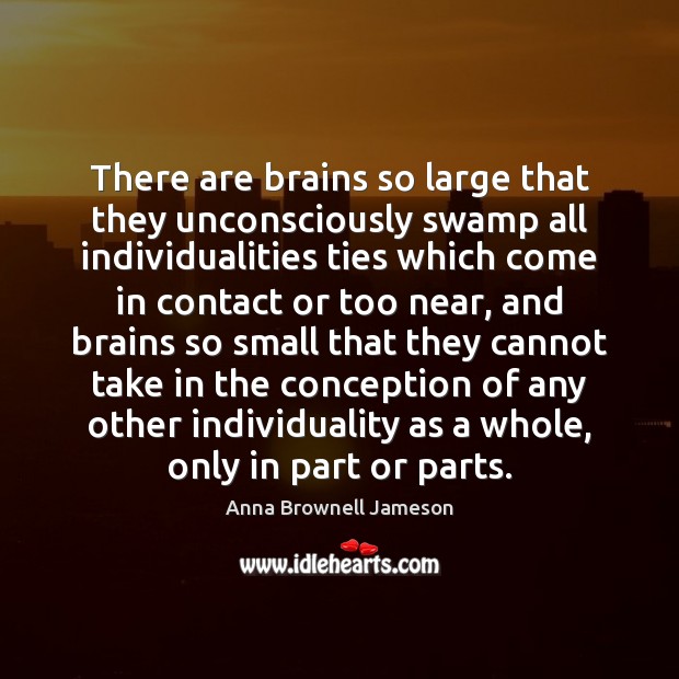 There are brains so large that they unconsciously swamp all individualities ties Anna Brownell Jameson Picture Quote