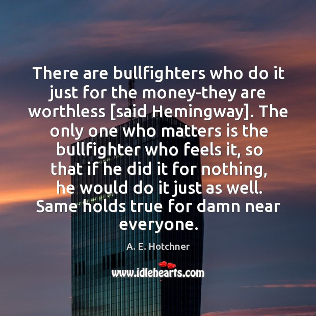 There are bullfighters who do it just for the money-they are worthless [ A. E. Hotchner Picture Quote