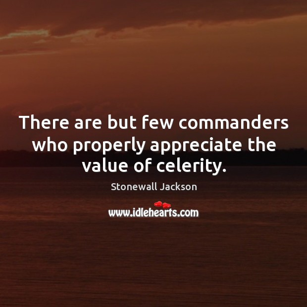 There are but few commanders who properly appreciate the value of celerity. Stonewall Jackson Picture Quote