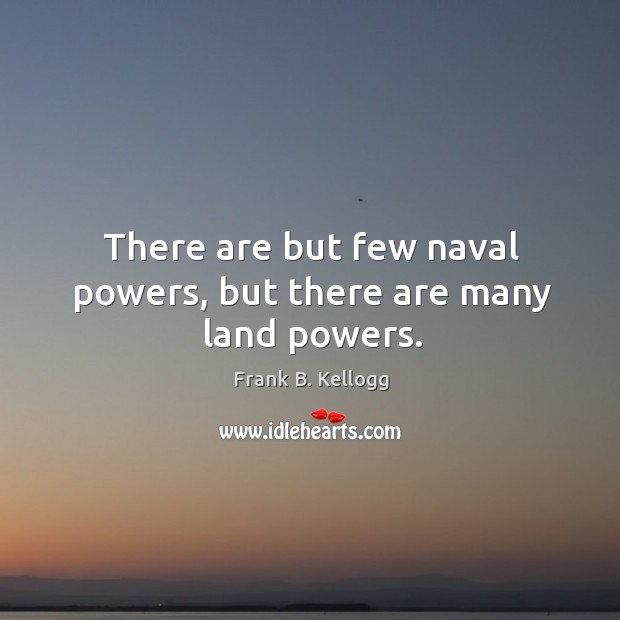 There are but few naval powers, but there are many land powers. Image