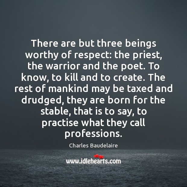 There are but three beings worthy of respect: the priest, the warrior Charles Baudelaire Picture Quote
