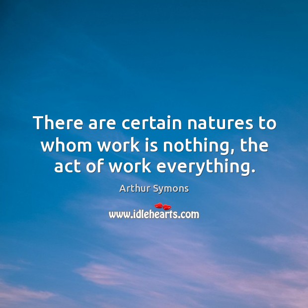 There are certain natures to whom work is nothing, the act of work everything. Image