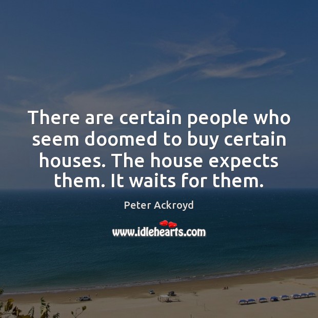 There are certain people who seem doomed to buy certain houses. The Peter Ackroyd Picture Quote
