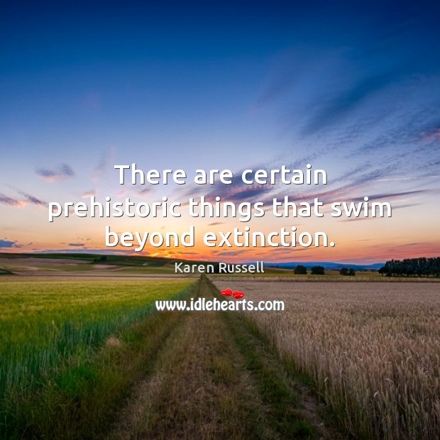 There are certain prehistoric things that swim beyond extinction. Karen Russell Picture Quote