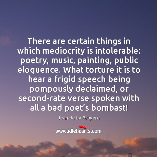 There are certain things in which mediocrity is intolerable: poetry, music, painting, public eloquence. Jean de La Bruyere Picture Quote