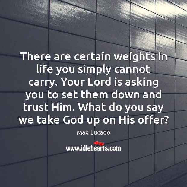 There are certain weights in life you simply cannot carry. Your Lord Max Lucado Picture Quote