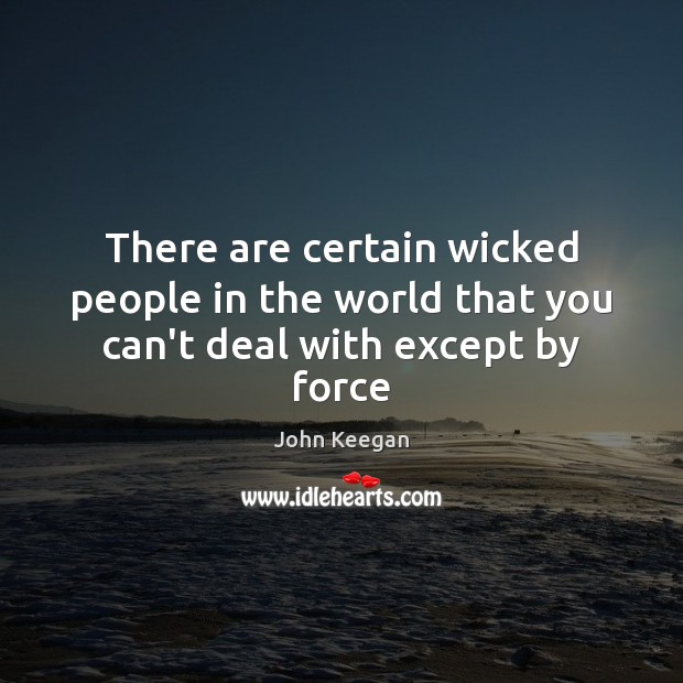 There are certain wicked people in the world that you can’t deal with except by force John Keegan Picture Quote